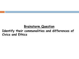 Brainstorm Question
Identify their commonalities and differences of
Civics and Ethics
 
