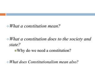What a constitution mean?
What a constitution does to the society and
state?
Why do we need a constitution?
What does Constitutionalism mean also?
 