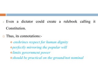  Even a dictator could create a rulebook calling it
Constitution.
 Thus, its connotations:-
 enshrines respect for human dignity
perfectly mirroring the popular will
limits government power
should be practical on the ground/not nominal
 