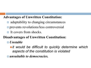 Advantages of Unwritten Constitution:
 adaptability to changing circumstances
 prevents revolutions/less controversial
 It covers from shocks.
Disadvantages of Unwritten Constitution:
 Unstable
it would be difficult to quickly determine which
aspects of the constitution is violated
 unsuitable to democracies.
 