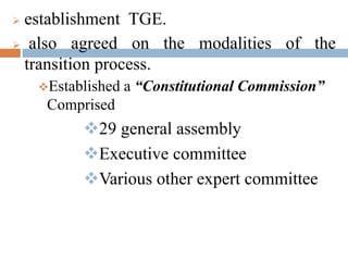  establishment TGE.
 also agreed on the modalities of the
transition process.
Established a “Constitutional Commission”
Comprised
29 general assembly
Executive committee
Various other expert committee
 