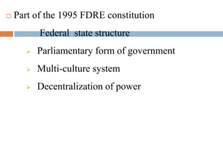  Part of the 1995 FDRE constitution
 Federal state structure
 Parliamentary form of government
 Multi-culture system
 Decentralization of power
 