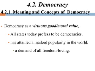 4.2. Democracy
4.2.1. Meaning and Concepts of Democracy
 Democracy as a virtuous good/moral value,
 All states today profess to be democracies.
 has attained a marked popularity in the world.
 a demand of all freedom-loving.
 