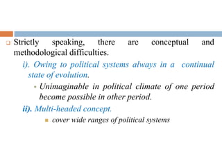  Strictly speaking, there are conceptual and
methodological difficulties.
i). Owing to political systems always in a continual
state of evolution.
 Unimaginable in political climate of one period
become possible in other period.
ii). Multi-headed concept.
 cover wide ranges of political systems
 