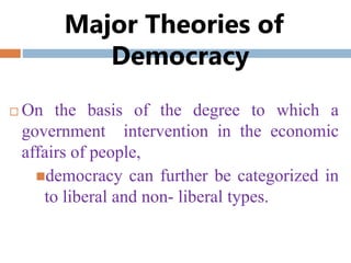 Major Theories of
Democracy
 On the basis of the degree to which a
government intervention in the economic
affairs of people,
democracy can further be categorized in
to liberal and non- liberal types.
 