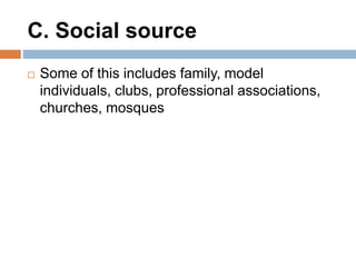 C. Social source
 Some of this includes family, model
individuals, clubs, professional associations,
churches, mosques
 