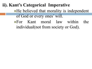 ii). Kant’s Categorical Imperative
He believed that morality is independent
of God or every ones’ will.
For Kant moral law within the
individual(not from society or God).
 
