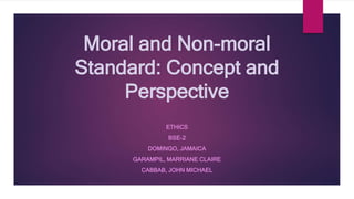 Moral and Non-moral
Standard: Concept and
Perspective
ETHICS
BSE-2
DOMINGO, JAMAICA
GARAMPIL, MARRIANE CLAIRE
CABBAB, JOHN MICHAEL
 