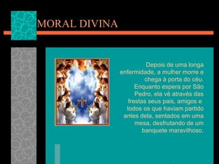 MORAL DIVINA Depois de uma longa enfermidade, a mulher morre e chega à porta do céu. Enquanto espera por São Pedro, ela vê através das frestas seus pais, amigos e  todos os que haviam partido antes dela, sentados em uma mesa, desfrutando de um banquete maravilhoso. El Caballero del algodón... que no engaña 