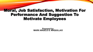 Moral, Job Satisfaction, Motivation For
Performance And Suggestion To
Motivate Employees
Prepared by:
MARK ANGELO S. MAQUILLAO
 