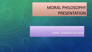MORAL PHILOSOPHY
PRESENTATION
TOPIC: CONCEPT OF GOD
 