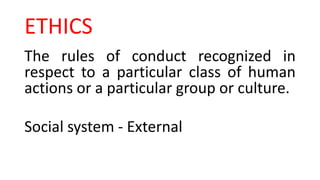 ETHICS
The rules of conduct recognized in
respect to a particular class of human
actions or a particular group or culture.
Social system - External
 