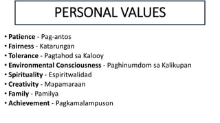 • Patience - Pag-antos
• Fairness - Katarungan
• Tolerance - Pagtahod sa Kalooy
• Environmental Consciousness - Paghinumdom sa Kalikupan
• Spirituality - Espiritwalidad
• Creativity - Mapamaraan
• Family - Pamilya
• Achievement - Pagkamalampuson
PERSONAL VALUES
 