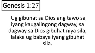 Genesis 1:27
Ug gibuhat sa Dios ang tawo sa
iyang kaugalingong dagway, sa
dagway sa Dios gibuhat niya sila,
lalake ug babaye iyang gibuhat
sila.
 