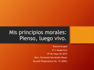 Mis principios morales:
Pienso, luego vivo.
Tutoría Grupal
4º C Vespertino
07 de mayo de 2015
Mtro. Fernando Hernández Reyes
Escuela Preparatoria No. 15 (UDG)
 