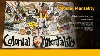Colonial Mentality
Patriotism vs active
awareness
• luck of love and appreciation on
what they have
• open outside but side-open or
close inside
 