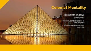 Colonial Mentality
Patriotism vs active
awareness
• luck of love and appreciation on
what they have
• open outside but side-open or
close inside
 