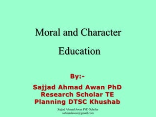 Moral and Character

Education
By:Sajjad Ahmad Awan PhD
Research Scholar TE
Planning DTSC Khushab
Sajjad Ahmad Awan PhD Scholar
sahmadawan@gmail.com

 