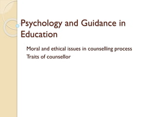 Psychology and Guidance in
Education
Moral and ethical issues in counselling process
Traits of counsellor
 