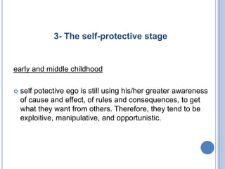 3- The self-protective stage


early and middle childhood

   self potective ego is still using his/her greater awareness
    of cause and effect, of rules and consequences, to get
    what they want from others. Therefore, they tend to be
    exploitive, manipulative, and opportunistic.
 