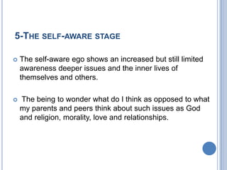 5-THE SELF-AWARE STAGE

   The self-aware ego shows an increased but still limited
    awareness deeper issues and the inner lives of
    themselves and others.

   The being to wonder what do I think as opposed to what
    my parents and peers think about such issues as God
    and religion, morality, love and relationships.
 