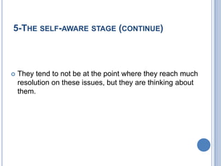 5-THE SELF-AWARE STAGE (CONTINUE)



   They tend to not be at the point where they reach much
    resolution on these issues, but they are thinking about
    them.
 