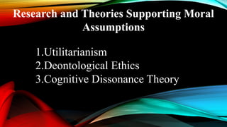 Research and Theories Supporting Moral
Assumptions
1.Utilitarianism
2.Deontological Ethics
3.Cognitive Dissonance Theory
 