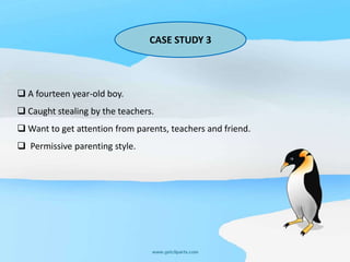 CASE STUDY 3

 A fourteen year-old boy.
 Caught stealing by the teachers.
 Want to get attention from parents, teachers and friend.
 Permissive parenting style.

 