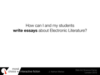 moral
choice interactive ﬁction J. Nathan Matias
Web Art Science Camp
London 2010
in
How can I and my students
write essays about Electronic Literature?
 