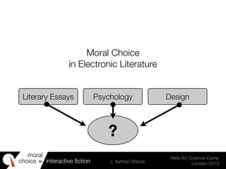 moral
choice interactive ﬁction J. Nathan Matias
Web Art Science Camp
London 2010
in
Moral Choice
in Electronic Literature
Literary Essays Psychology Design
?
 