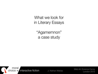 moral
choice interactive ﬁction J. Nathan Matias
Web Art Science Camp
London 2010
in
What we look for
in Literary Essays
“Agamemnon”
a case study
 
