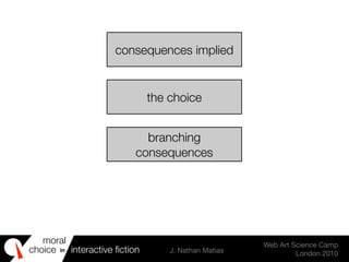 moral
choice interactive ﬁction J. Nathan Matias
Web Art Science Camp
London 2010
in
consequences implied
the choice
branching
consequences
 
