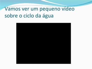 Vamos ver um pequeno vídeo
sobre o ciclo da água
 