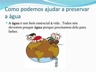 Como podemos ajudar a preservar
a água
 A água é um bem essencial à vida . Todos nós
 devemos poupar água porque precisamos dela para
 beber.
 