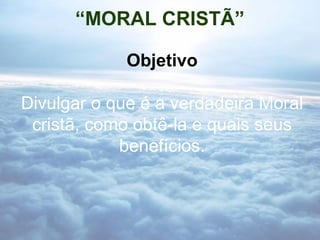 “MORAL CRISTÃ”
Objetivo
Divulgar o que é a verdadeira Moral
cristã, como obtê-la e quais seus
benefícios.

 