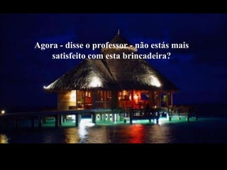 Agora - disseo professor - não estás maissatisfeitocom esta brincadeira?
