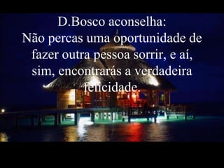 D.Bosco aconselha:Não percas uma oportunidade de fazer outra pessoa sorrir, e aí, sim, encontrarás a verdadeira felicidade.