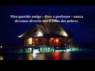 Meu querido amigo - disse o professor-nunca devemos divertir-nos à custa dos pobres. 