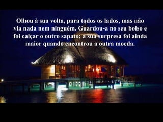Olhou à sua volta, para todos os lados, mas nãovia nada nemninguém. Guardou-a no seu bolso e foicalçar o outrosapato; a suasurpresafoiaindamaiorquandoencontroua outramoeda. 