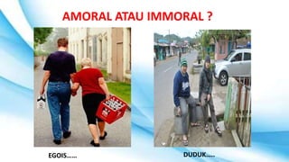 AMORAL ATAU IMMORAL ?
EGOIS…… DUDUK…..
 