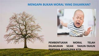 MENGAPA BUKAN MORAL YANG DIAJARKAN?
PEMBENTUKAN MORAL TELAH
DILAKUKAN SEJAK TAHUN-TAHUN
PERTAMA KEHIDUPAN KITA.
 