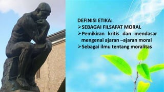 DEFINISI ETIKA:
SEBAGAI FILSAFAT MORAL
Pemikiran kritis dan mendasar
mengenai ajaran –ajaran moral
Sebagai ilmu tentang moralitas
 