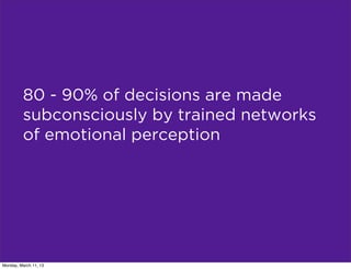 80 - 90% of decisions are made
         subconsciously by trained networks
         of emotional perception




Monday, March 11, 13
 