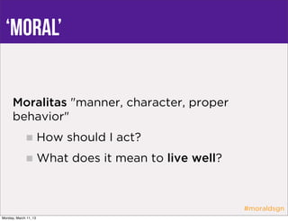 ‘Moral’


      Moralitas "manner, character, proper
      behavior"
                       How should I act?
                       What does it mean to live well?



                                                         #moraldsgn
Monday, March 11, 13
 