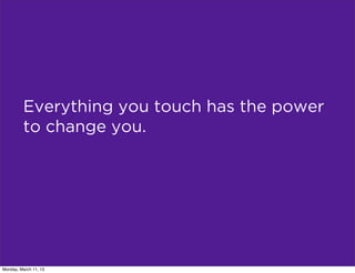 Everything you touch has the power
         to change you.




      there is no escape from this
Monday, March 11, 13
 
