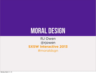 Moral Design
                            RJ Owen
                             @rjowen
                       SXSW Interactive 2013
                           #moraldsgn




Monday, March 11, 13
 