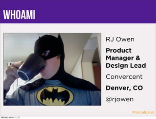 whoami
                       RJ Owen
                       Product
                       Manager &
                       Design Lead
                       Convercent
                       Denver, CO
                       @rjowen
                              #moraldsgn
Monday, March 11, 13
 