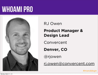 whoami pro
                       RJ Owen
                       Product Manager &
                       Design Lead
                       Convercent
                       Denver, CO
                       @rjowen
                       rj.owen@convercent.com
                                           #moraldsgn
Monday, March 11, 13
 