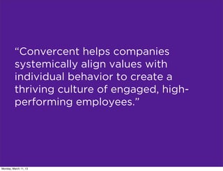 “Convercent helps companies
         systemically align values with
         individual behavior to create a
         thriving culture of engaged, high-
         performing employees.”




Monday, March 11, 13
 