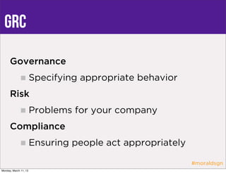 GRC
      Governance
                       Specifying appropriate behavior
      Risk
                       Problems for your company
      Compliance
                       Ensuring people act appropriately

                                                           #moraldsgn
Monday, March 11, 13
 
